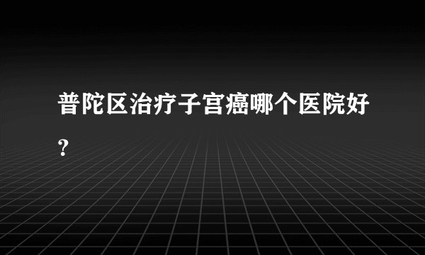 普陀区治疗子宫癌哪个医院好？