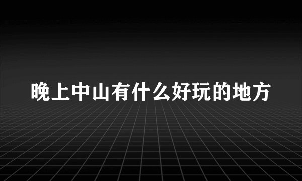 晚上中山有什么好玩的地方