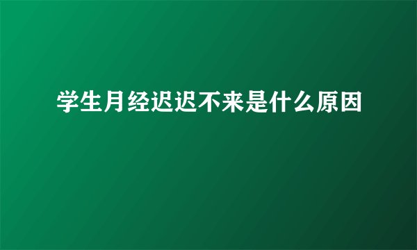 学生月经迟迟不来是什么原因
