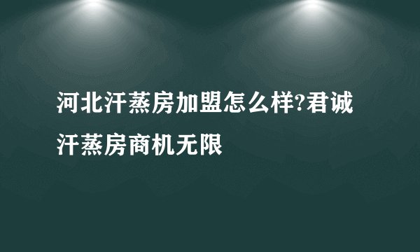 河北汗蒸房加盟怎么样?君诚汗蒸房商机无限