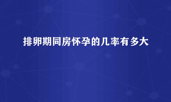 排卵期同房怀孕的几率有多大