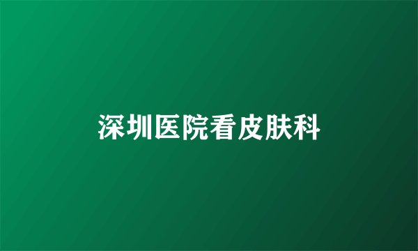 深圳医院看皮肤科
