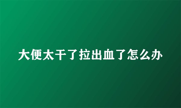 大便太干了拉出血了怎么办