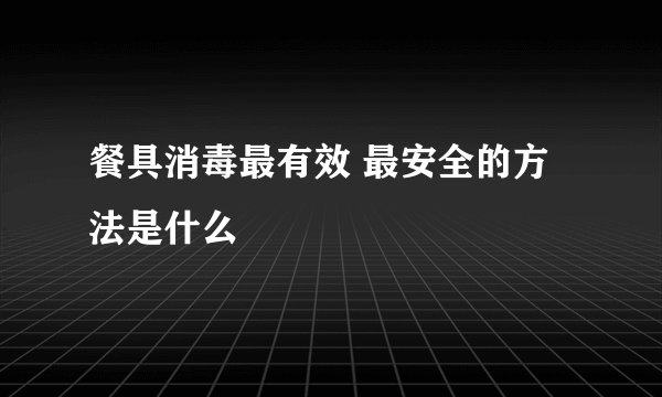 餐具消毒最有效 最安全的方法是什么