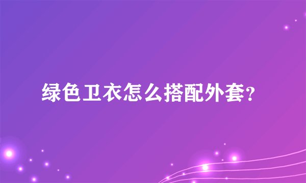 绿色卫衣怎么搭配外套？