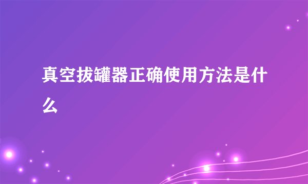 真空拔罐器正确使用方法是什么