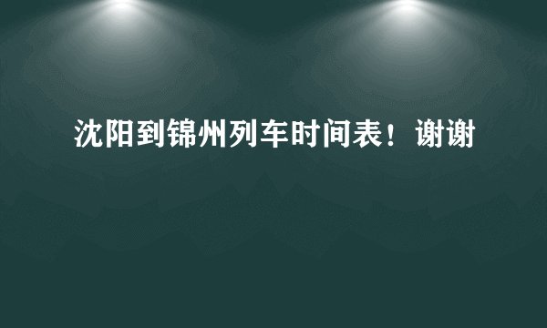 沈阳到锦州列车时间表！谢谢