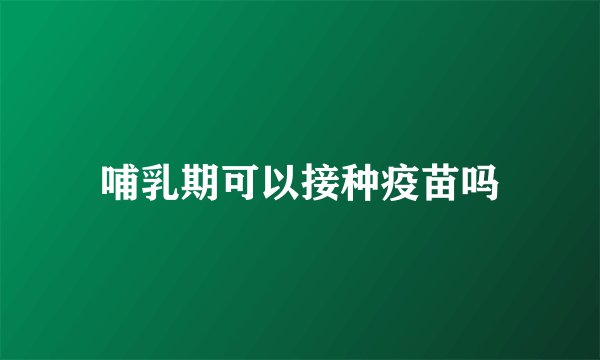 哺乳期可以接种疫苗吗