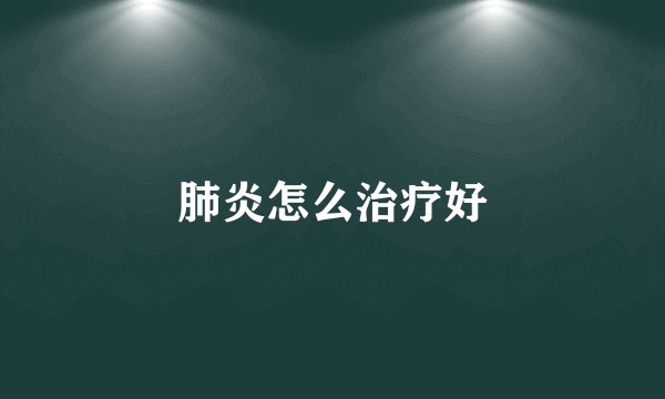 肺炎怎么治疗好