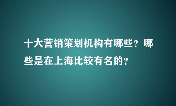十大营销策划机构有哪些?哪些是在上海比较有名的?