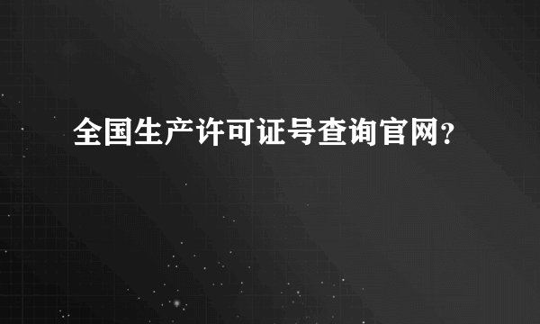 全国生产许可证号查询官网？