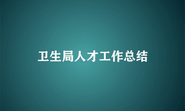 卫生局人才工作总结