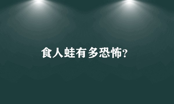 食人蛙有多恐怖？