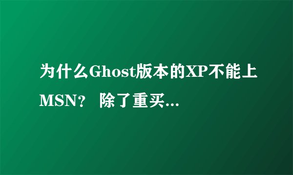 为什么Ghost版本的XP不能上MSN？ 除了重买个盘装过系统有没有其他什么解决的办法啊？