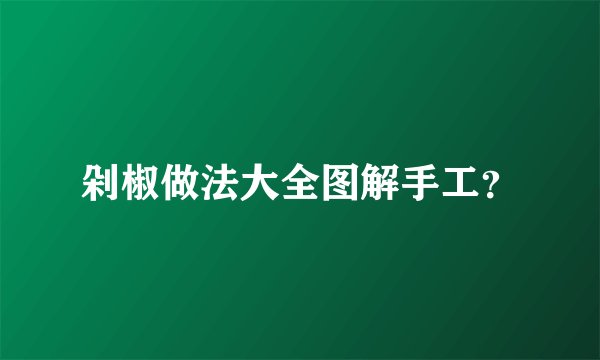 剁椒做法大全图解手工?