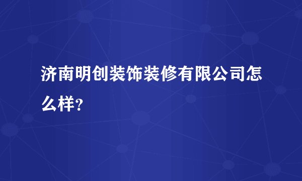 济南明创装饰装修有限公司怎么样？