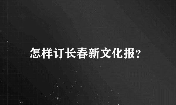 怎样订长春新文化报？