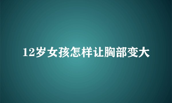 12岁女孩怎样让胸部变大