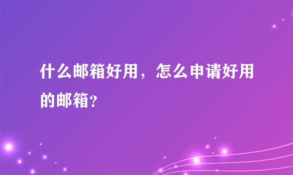 什么邮箱好用，怎么申请好用的邮箱？