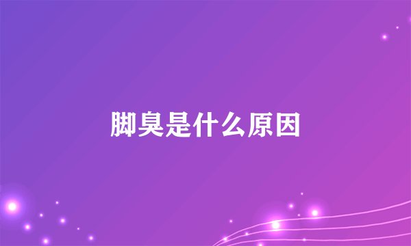 脚臭是什么原因