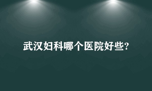 武汉妇科哪个医院好些?
