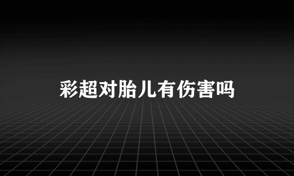 彩超对胎儿有伤害吗