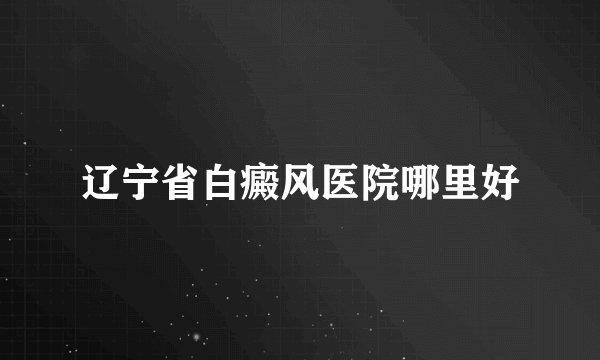辽宁省白癜风医院哪里好