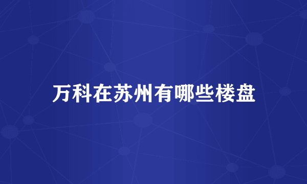 万科在苏州有哪些楼盘
