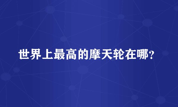 世界上最高的摩天轮在哪？
