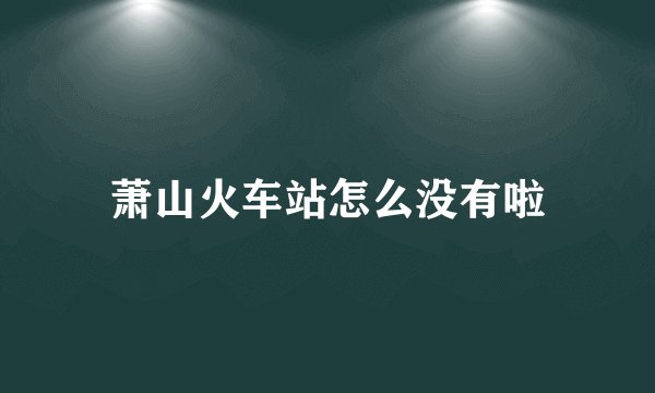 萧山火车站怎么没有啦