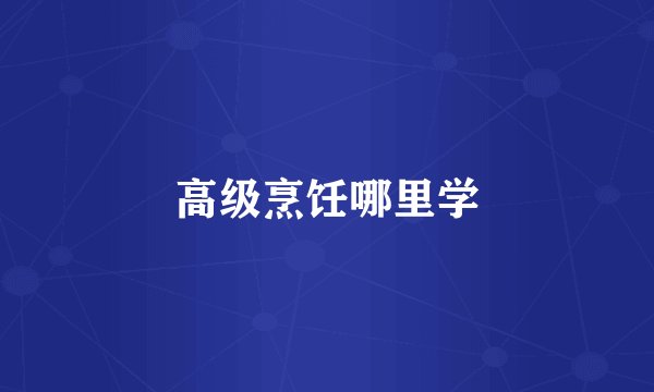 高级烹饪哪里学