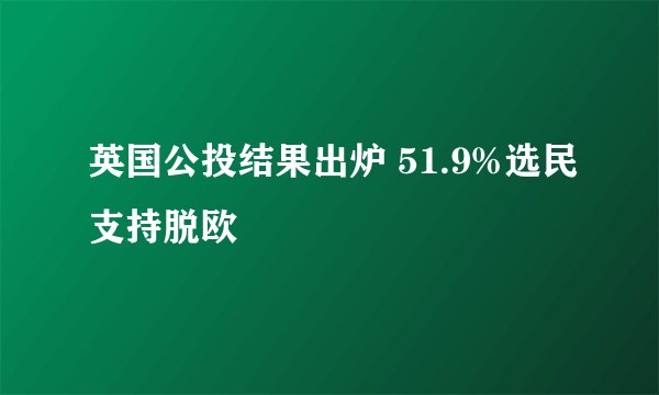 英国公投结果出炉 51.9%选民支持脱欧