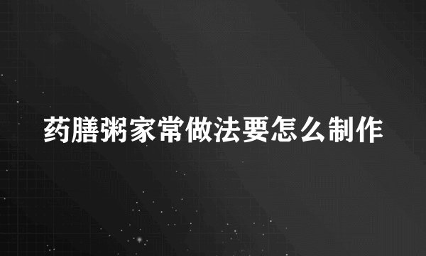 药膳粥家常做法要怎么制作