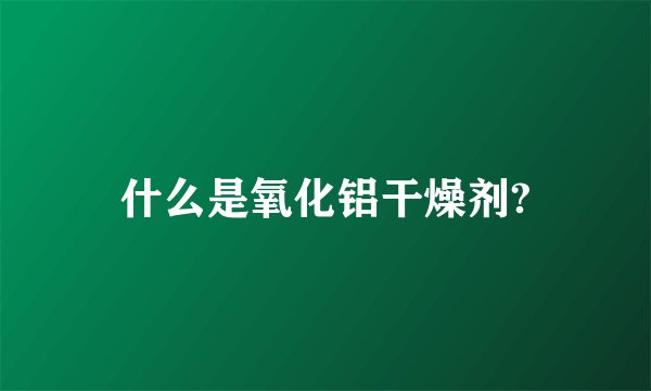 什么是氧化铝干燥剂?