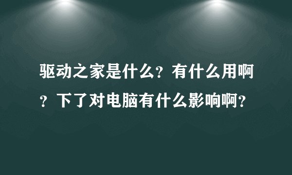 驱动之家是什么?有什么用啊?下了对电脑有什么影响啊?