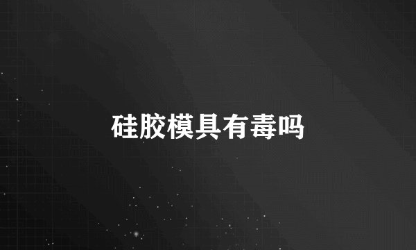 硅胶模具有毒吗
