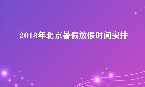2013年北京暑假放假时间安排
