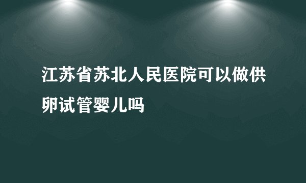 江苏省苏北人民医院可以做供卵试管婴儿吗
