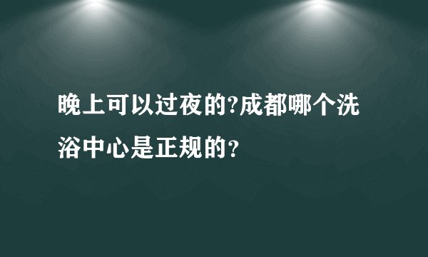 晚上可以过夜的?成都哪个洗浴中心是正规的？