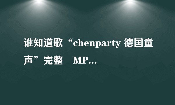 谁知道歌“chenparty 德国童声”完整旳MP3或wma链接？