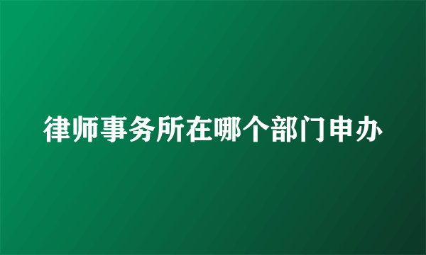 律师事务所在哪个部门申办