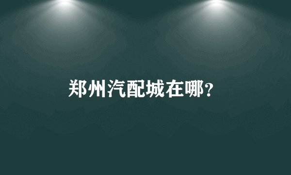 郑州汽配城在哪？