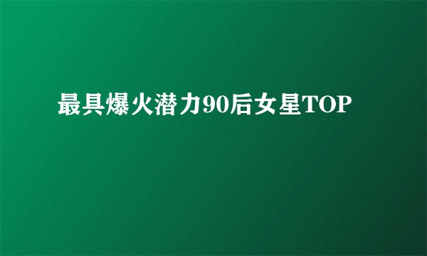 最具爆火潜力90后女星TOP