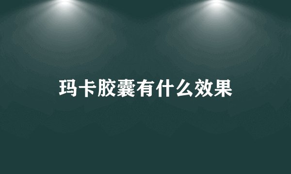 玛卡胶囊有什么效果