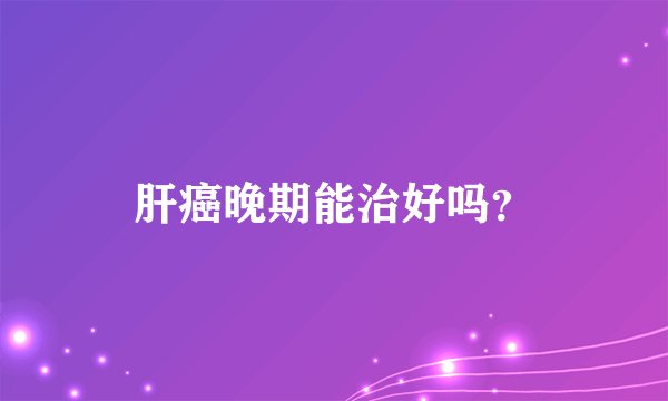 肝癌晚期能治好吗？