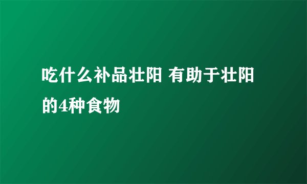 吃什么补品壮阳 有助于壮阳的4种食物
