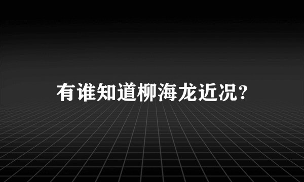 有谁知道柳海龙近况?