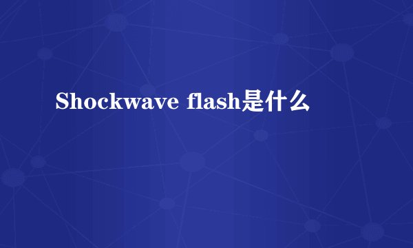 Shockwave flash是什么