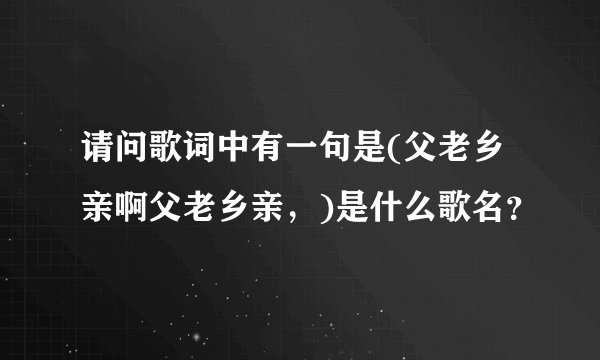 请问歌词中有一句是(父老乡亲啊父老乡亲，)是什么歌名？