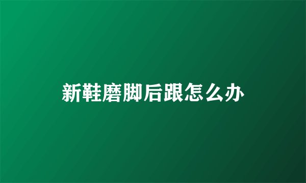 新鞋磨脚后跟怎么办